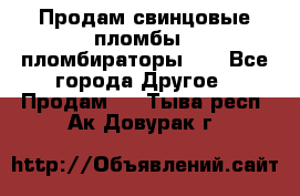 Продам свинцовые пломбы , пломбираторы... - Все города Другое » Продам   . Тыва респ.,Ак-Довурак г.